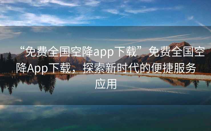 “免費(fèi)全國(guó)空降app下載”免費(fèi)全國(guó)空降A(chǔ)pp下載，探索新時(shí)代的便捷服務(wù)應(yīng)用