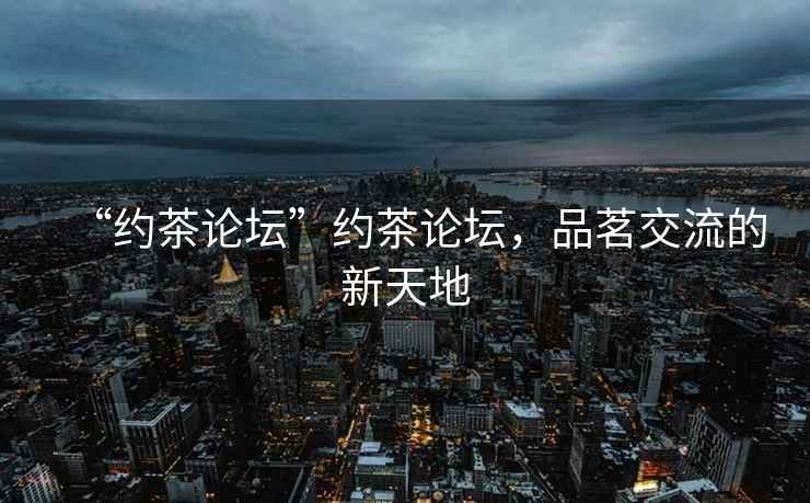 “約茶論壇”約茶論壇，品茗交流的新天地