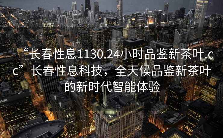 “長春性息1130.24小時(shí)品鑒新茶葉.cc”長春性息科技，全天候品鑒新茶葉的新時(shí)代智能體驗(yàn)