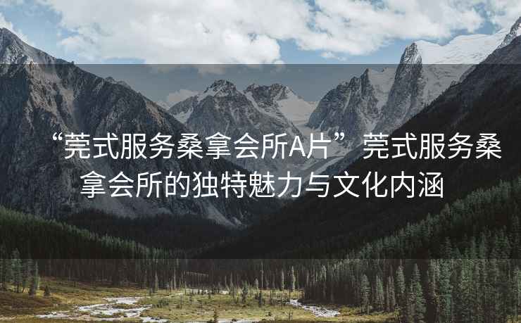 “莞式服務(wù)桑拿會(huì)所A片”莞式服務(wù)桑拿會(huì)所的獨(dú)特魅力與文化內(nèi)涵