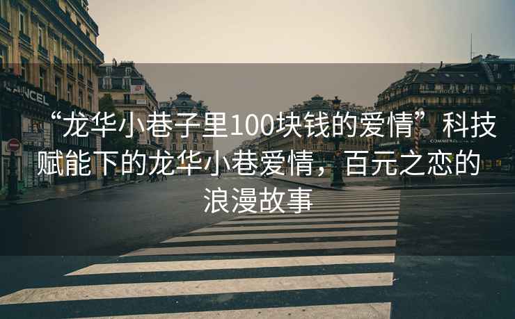 “龍華小巷子里100塊錢的愛情”科技賦能下的龍華小巷愛情，百元之戀的浪漫故事