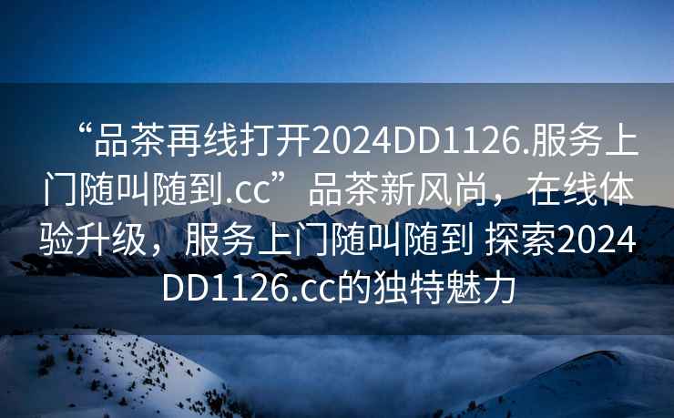 “品茶再線(xiàn)打開(kāi)2024DD1126.服務(wù)上門(mén)隨叫隨到.cc”品茶新風(fēng)尚，在線(xiàn)體驗(yàn)升級(jí)，服務(wù)上門(mén)隨叫隨到 探索2024DD1126.cc的獨(dú)特魅力