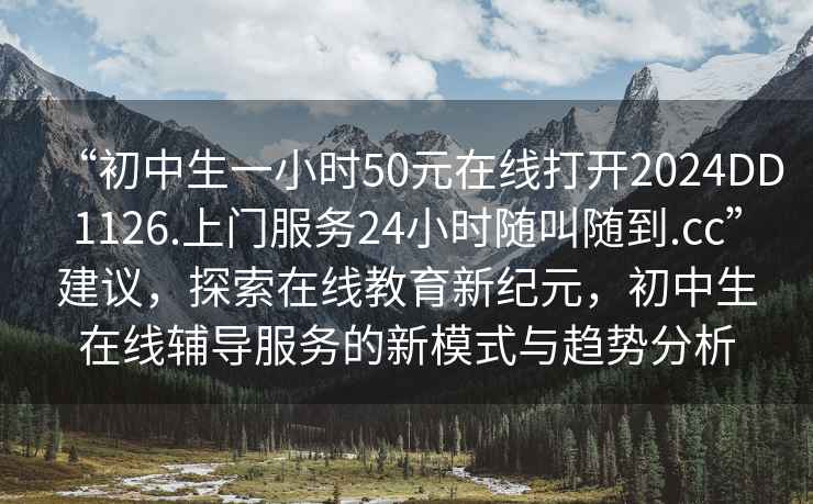 “初中生一小時(shí)50元在線打開2024DD1126.上門服務(wù)24小時(shí)隨叫隨到.cc”建議，探索在線教育新紀(jì)元，初中生在線輔導(dǎo)服務(wù)的新模式與趨勢分析