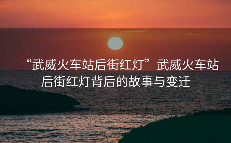 “武威火車站后街紅燈”武威火車站后街紅燈背后的故事與變遷