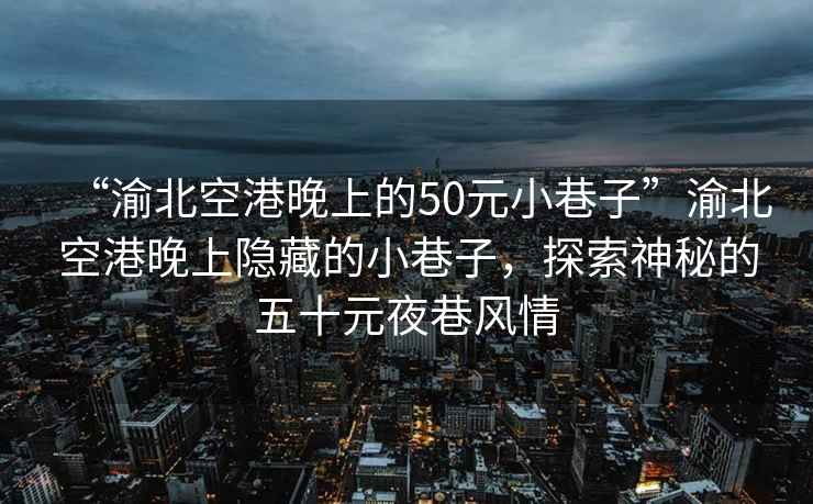 “渝北空港晚上的50元小巷子”渝北空港晚上隱藏的小巷子，探索神秘的五十元夜巷風情