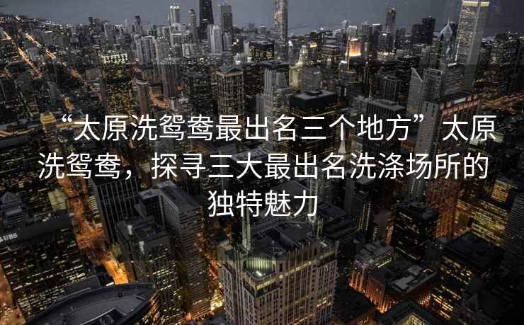 “太原洗鴛鴦最出名三個(gè)地方”太原洗鴛鴦，探尋三大最出名洗滌場(chǎng)所的獨(dú)特魅力