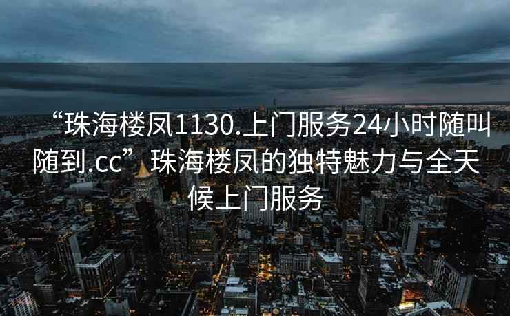 “珠海樓鳳1130.上門服務(wù)24小時隨叫隨到.cc”珠海樓鳳的獨特魅力與全天候上門服務(wù)