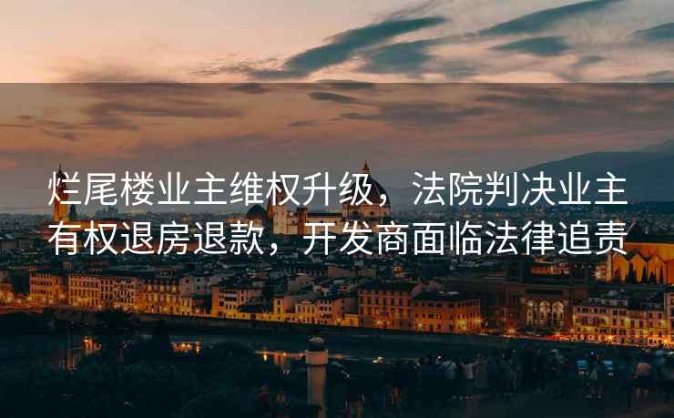 爛尾樓業(yè)主維權(quán)升級(jí)，法院判決業(yè)主有權(quán)退房退款，開(kāi)發(fā)商面臨法律追責(zé)