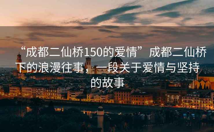 “成都二仙橋150的愛情”成都二仙橋下的浪漫往事，一段關(guān)于愛情與堅(jiān)持的故事