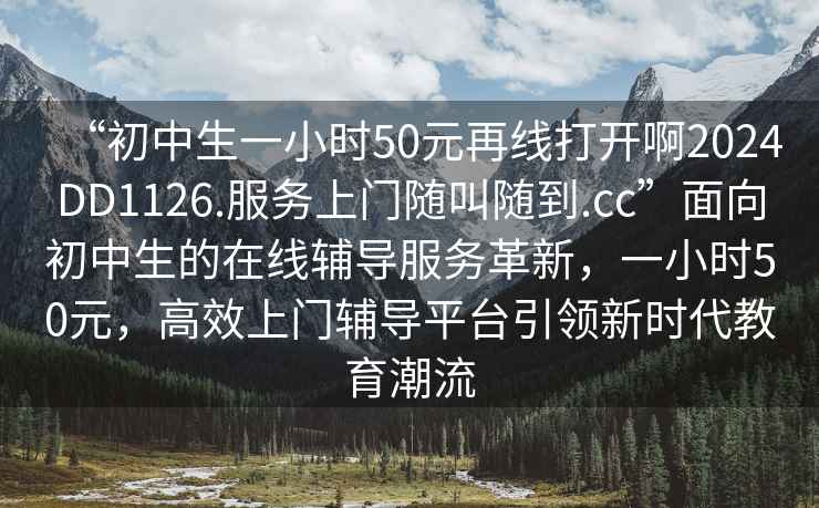 “初中生一小時50元再線打開啊2024DD1126.服務(wù)上門隨叫隨到.cc”面向初中生的在線輔導(dǎo)服務(wù)革新，一小時50元，高效上門輔導(dǎo)平臺引領(lǐng)新時代教育潮流