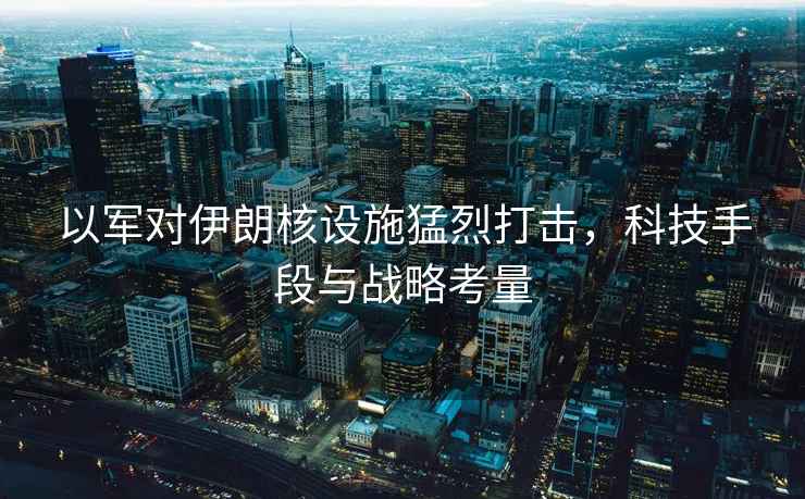以軍對伊朗核設(shè)施猛烈打擊，科技手段與戰(zhàn)略考量