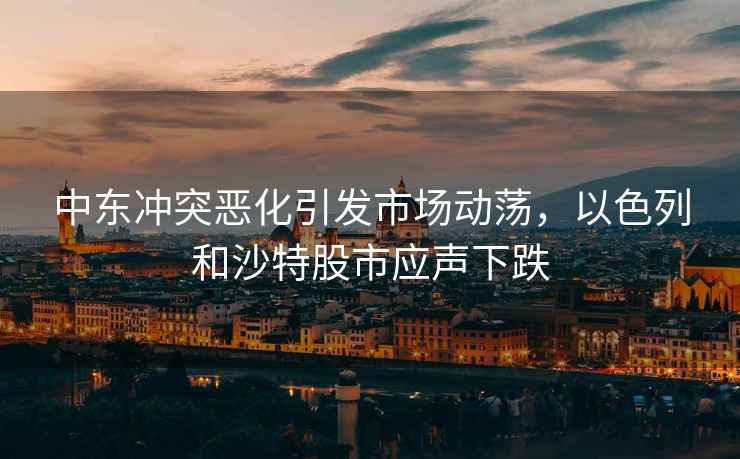 中東沖突惡化引發(fā)市場動蕩，以色列和沙特股市應(yīng)聲下跌