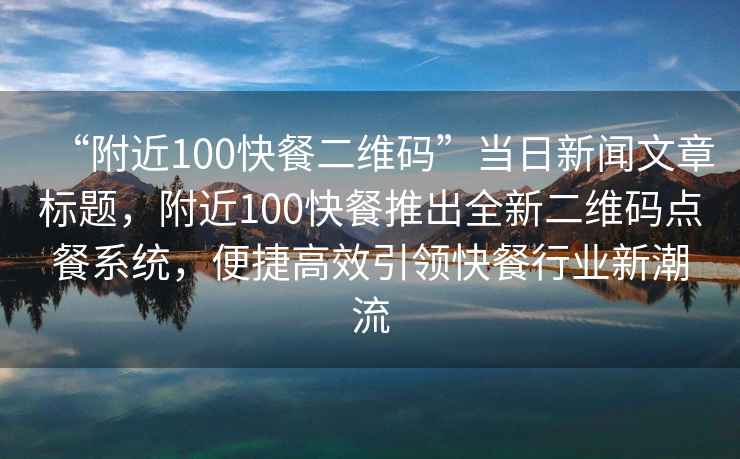 “附近100快餐二維碼”當(dāng)日新聞文章標(biāo)題，附近100快餐推出全新二維碼點餐系統(tǒng)，便捷高效引領(lǐng)快餐行業(yè)新潮流