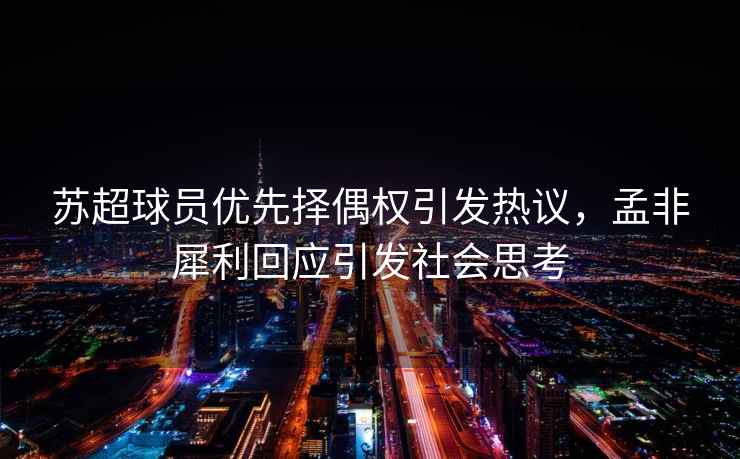 蘇超球員優(yōu)先擇偶權引發(fā)熱議，孟非犀利回應引發(fā)社會思考