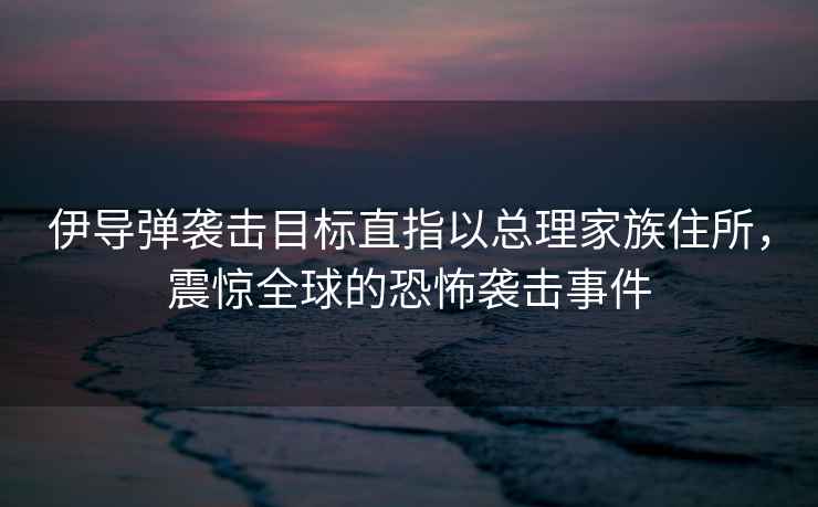 伊導彈襲擊目標直指以總理家族住所，震驚全球的恐怖襲擊事件