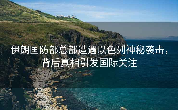 伊朗國(guó)防部總部遭遇以色列神秘襲擊，背后真相引發(fā)國(guó)際關(guān)注