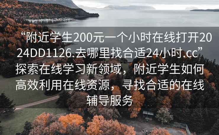 “附近學生200元一個小時在線打開2024DD1126.去哪里找合適24小時.cc”探索在線學習新領域，附近學生如何高效利用在線資源，尋找合適的在線輔導服務