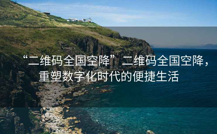 “二維碼全國(guó)空降”二維碼全國(guó)空降，重塑數(shù)字化時(shí)代的便捷生活