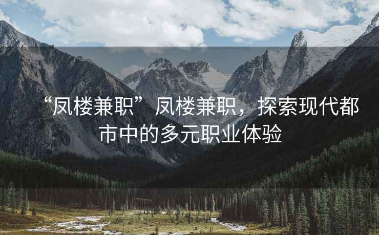 “鳳樓兼職”鳳樓兼職，探索現(xiàn)代都市中的多元職業(yè)體驗(yàn)