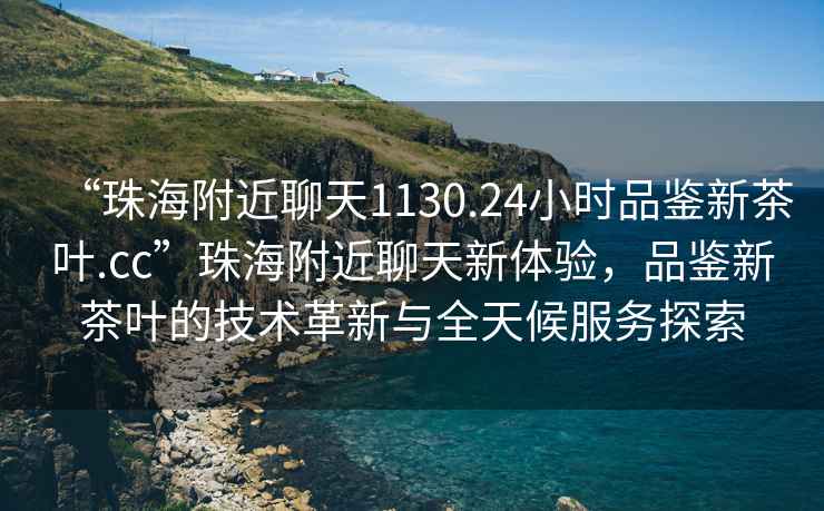 “珠海附近聊天1130.24小時(shí)品鑒新茶葉.cc”珠海附近聊天新體驗(yàn)，品鑒新茶葉的技術(shù)革新與全天候服務(wù)探索