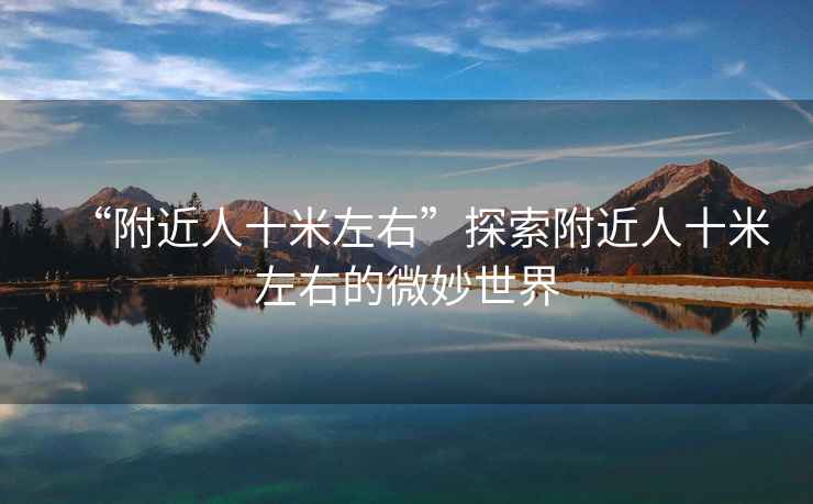 “附近人十米左右”探索附近人十米左右的微妙世界