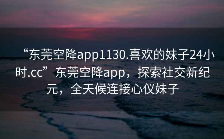 “東莞空降app1130.喜歡的妹子24小時.cc”東莞空降app，探索社交新紀(jì)元，全天候連接心儀妹子