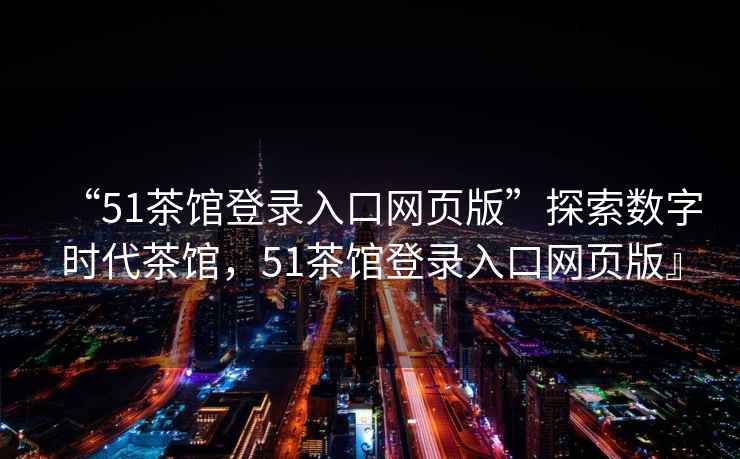 “51茶館登錄入口網(wǎng)頁版”探索數(shù)字時代茶館，51茶館登錄入口網(wǎng)頁版』