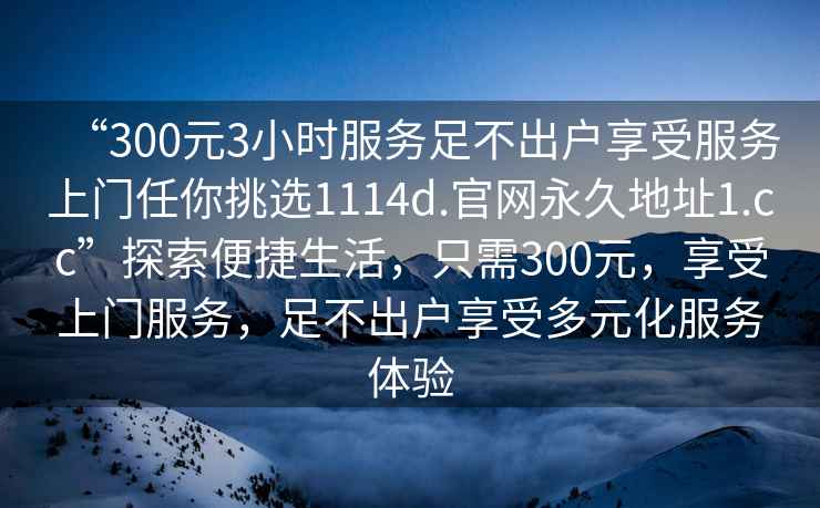 “300元3小時(shí)服務(wù)足不出戶享受服務(wù)上門任你挑選1114d.官網(wǎng)永久地址1.cc”探索便捷生活，只需300元，享受上門服務(wù)，足不出戶享受多元化服務(wù)體驗(yàn)