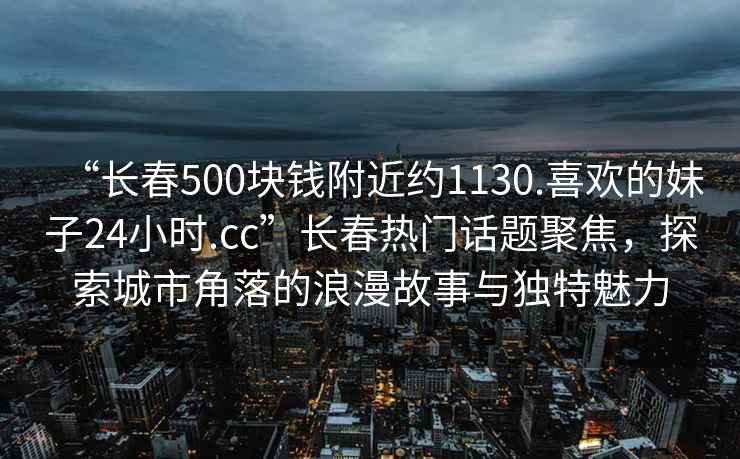 “長春500塊錢附近約1130.喜歡的妹子24小時(shí).cc”長春熱門話題聚焦，探索城市角落的浪漫故事與獨(dú)特魅力