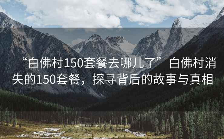“白佛村150套餐去哪兒了”白佛村消失的150套餐，探尋背后的故事與真相