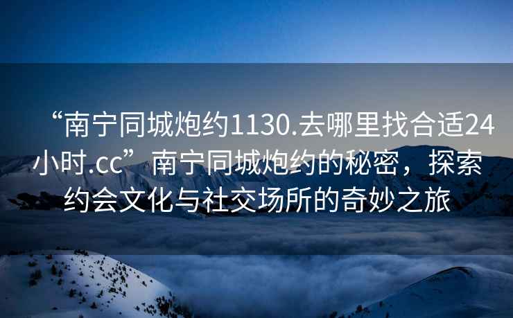 “南寧同城炮約1130.去哪里找合適24小時.cc”南寧同城炮約的秘密，探索約會文化與社交場所的奇妙之旅