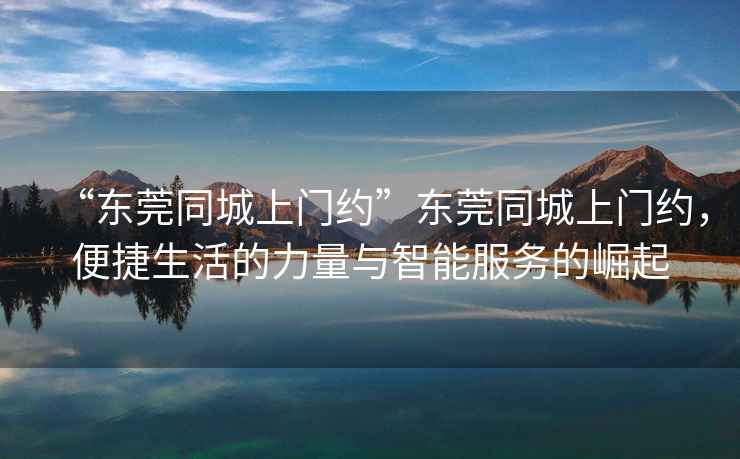 “東莞同城上門約”東莞同城上門約，便捷生活的力量與智能服務(wù)的崛起
