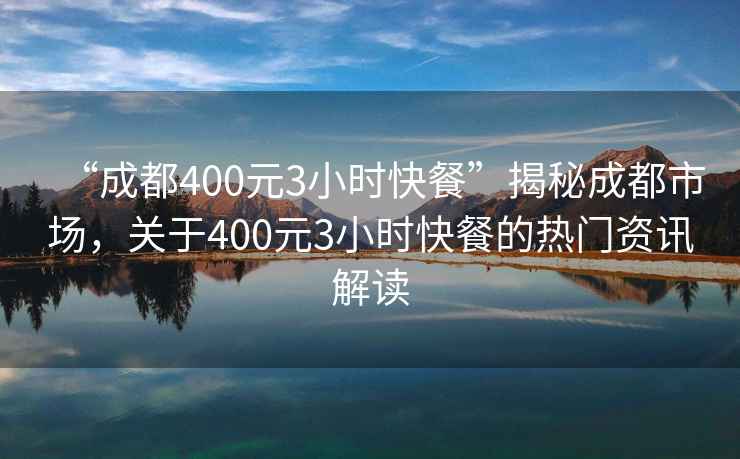“成都400元3小時(shí)快餐”揭秘成都市場，關(guān)于400元3小時(shí)快餐的熱門資訊解讀
