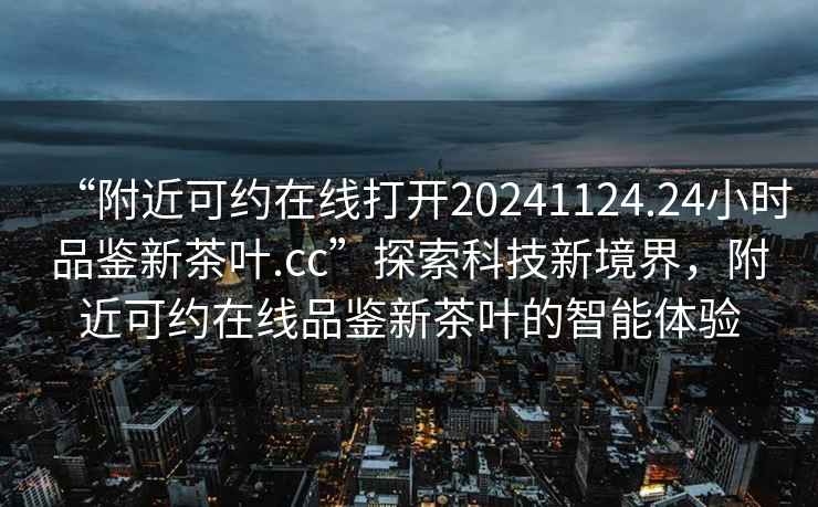 “附近可約在線打開20241124.24小時(shí)品鑒新茶葉.cc”探索科技新境界，附近可約在線品鑒新茶葉的智能體驗(yàn)