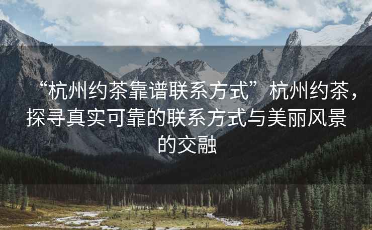“杭州約茶靠譜聯(lián)系方式”杭州約茶，探尋真實(shí)可靠的聯(lián)系方式與美麗風(fēng)景的交融