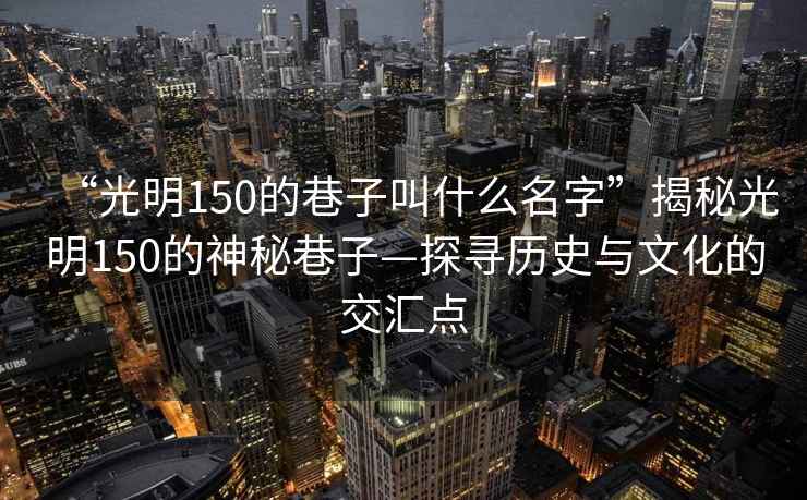 “光明150的巷子叫什么名字”揭秘光明150的神秘巷子—探尋歷史與文化的交匯點