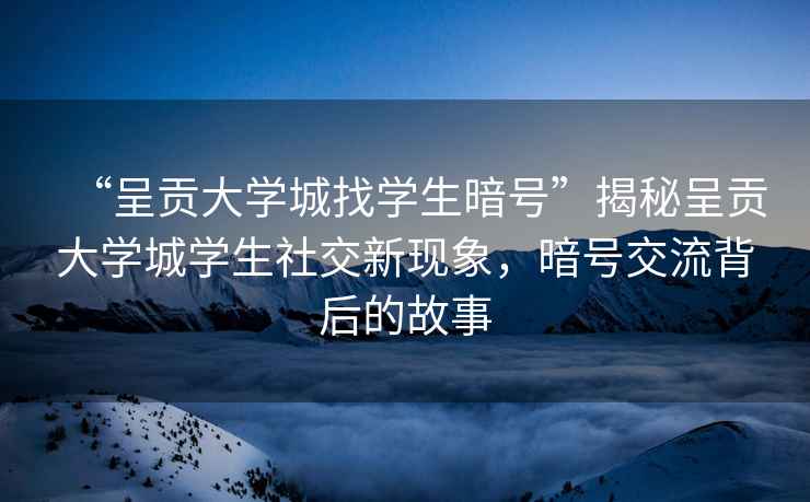 “呈貢大學城找學生暗號”揭秘呈貢大學城學生社交新現象，暗號交流背后的故事