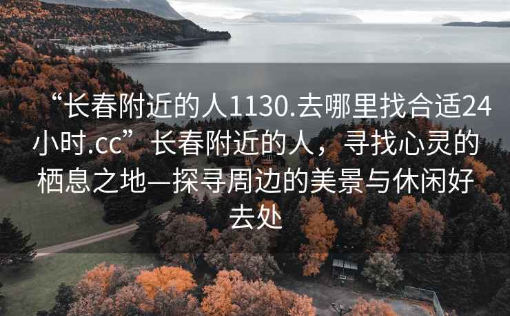 “長春附近的人1130.去哪里找合適24小時.cc”長春附近的人，尋找心靈的棲息之地—探尋周邊的美景與休閑好去處