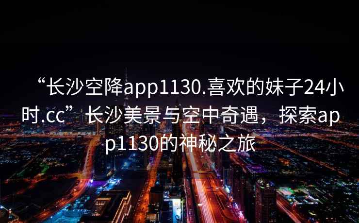 “長沙空降app1130.喜歡的妹子24小時.cc”長沙美景與空中奇遇，探索app1130的神秘之旅
