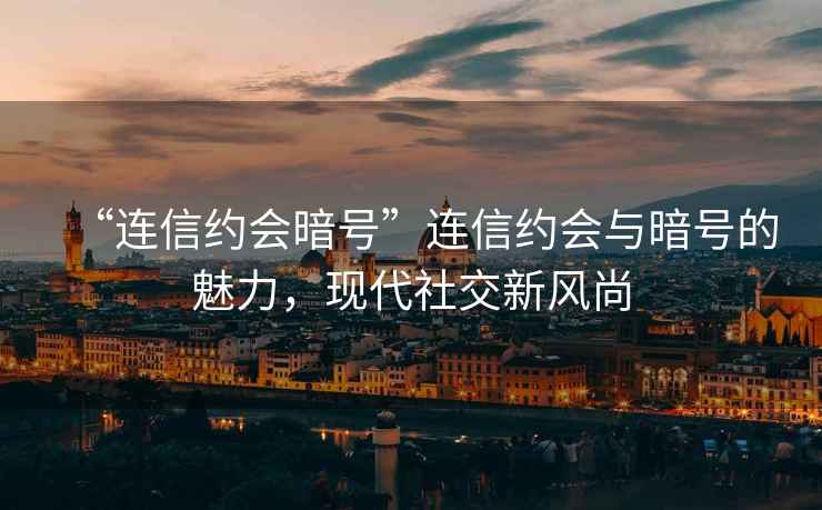 “連信約會暗號”連信約會與暗號的魅力，現(xiàn)代社交新風(fēng)尚