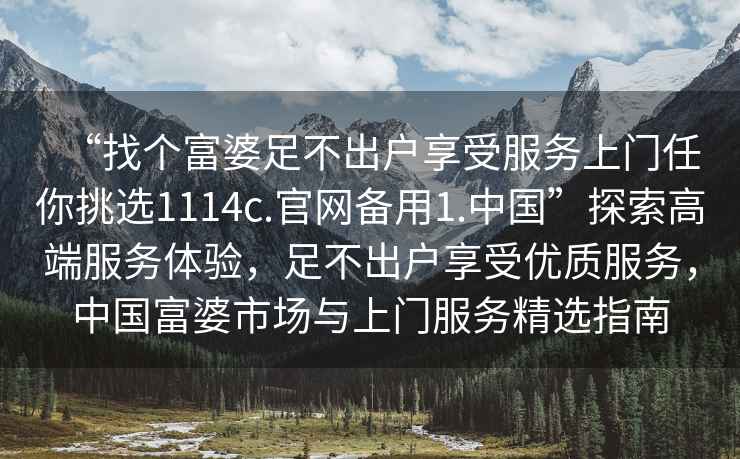 “找個(gè)富婆足不出戶(hù)享受服務(wù)上門(mén)任你挑選1114c.官網(wǎng)備用1.中國(guó)”探索高端服務(wù)體驗(yàn)，足不出戶(hù)享受優(yōu)質(zhì)服務(wù)，中國(guó)富婆市場(chǎng)與上門(mén)服務(wù)精選指南