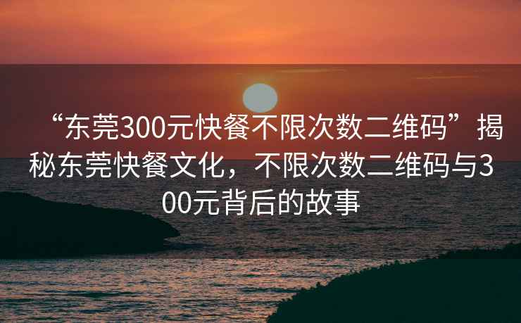 “東莞300元快餐不限次數(shù)二維碼”揭秘東莞快餐文化，不限次數(shù)二維碼與300元背后的故事