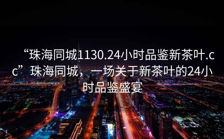 “珠海同城1130.24小時(shí)品鑒新茶葉.cc”珠海同城，一場(chǎng)關(guān)于新茶葉的24小時(shí)品鑒盛宴