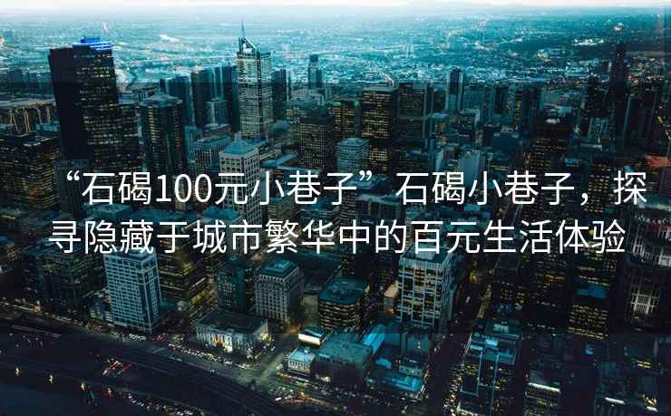 “石碣100元小巷子”石碣小巷子，探尋隱藏于城市繁華中的百元生活體驗(yàn)