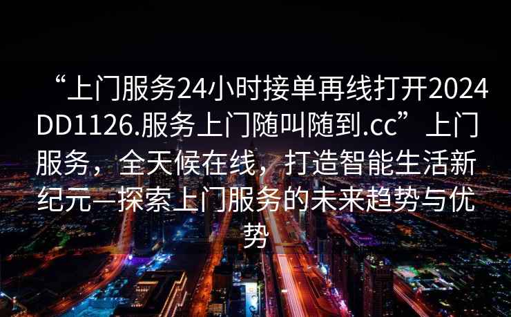 “上門服務(wù)24小時(shí)接單再線打開(kāi)2024DD1126.服務(wù)上門隨叫隨到.cc”上門服務(wù)，全天候在線，打造智能生活新紀(jì)元—探索上門服務(wù)的未來(lái)趨勢(shì)與優(yōu)勢(shì)
