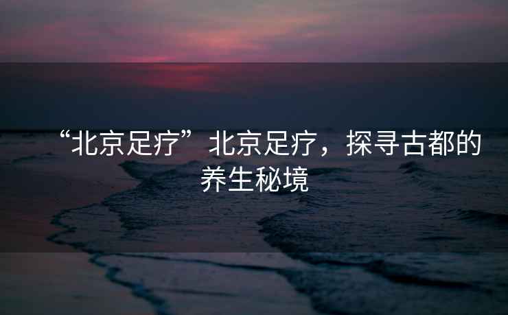 “北京足療”北京足療，探尋古都的養(yǎng)生秘境