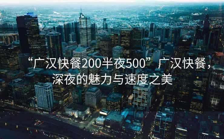“廣漢快餐200半夜500”廣漢快餐，深夜的魅力與速度之美