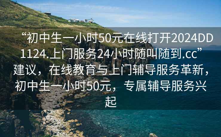 “初中生一小時50元在線打開2024DD1124.上門服務(wù)24小時隨叫隨到.cc”建議，在線教育與上門輔導(dǎo)服務(wù)革新，初中生一小時50元，專屬輔導(dǎo)服務(wù)興起