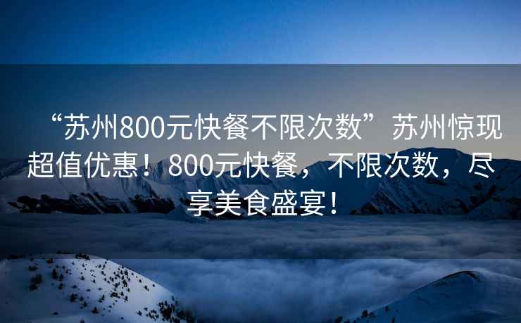 “蘇州800元快餐不限次數(shù)”蘇州驚現(xiàn)超值優(yōu)惠！800元快餐，不限次數(shù)，盡享美食盛宴！