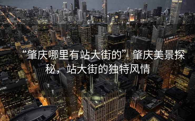 “肇慶哪里有站大街的”肇慶美景探秘，站大街的獨(dú)特風(fēng)情